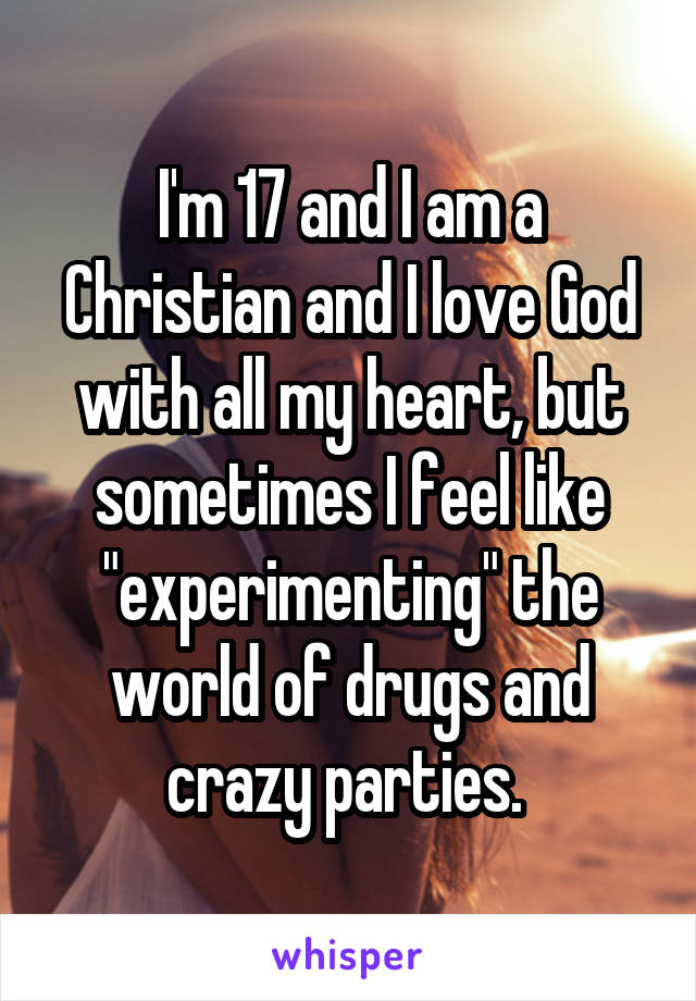 I'm 17 and I am a Christian and I love God with all my heart, but sometimes I feel like "experimenting" the world of drugs and crazy parties. 