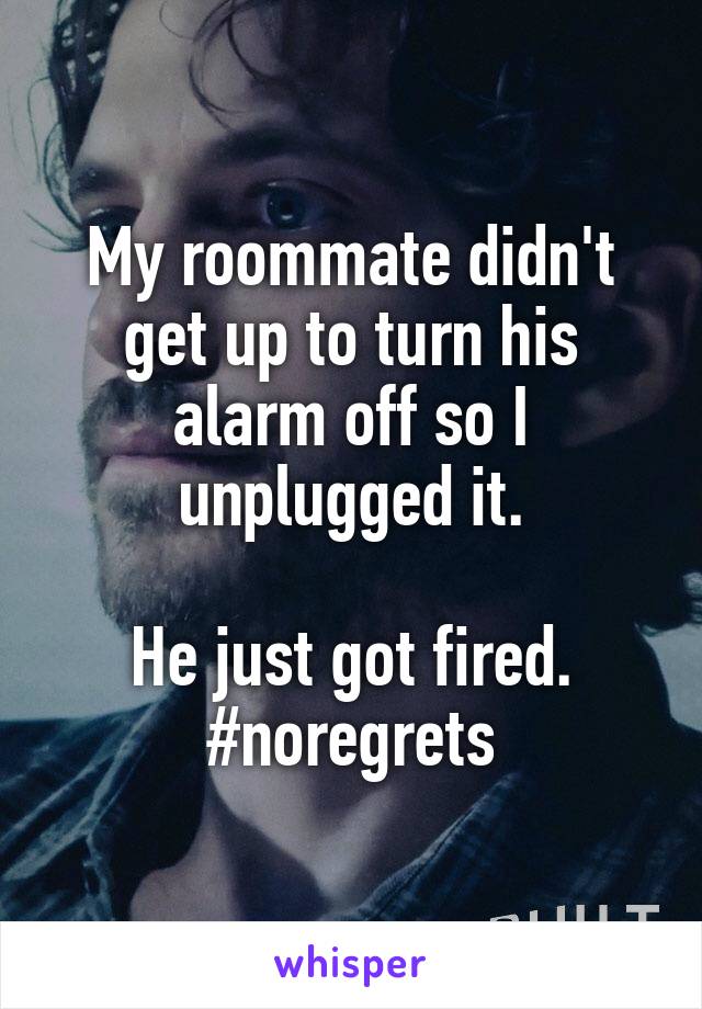 My roommate didn't get up to turn his alarm off so I unplugged it.

He just got fired.
#noregrets