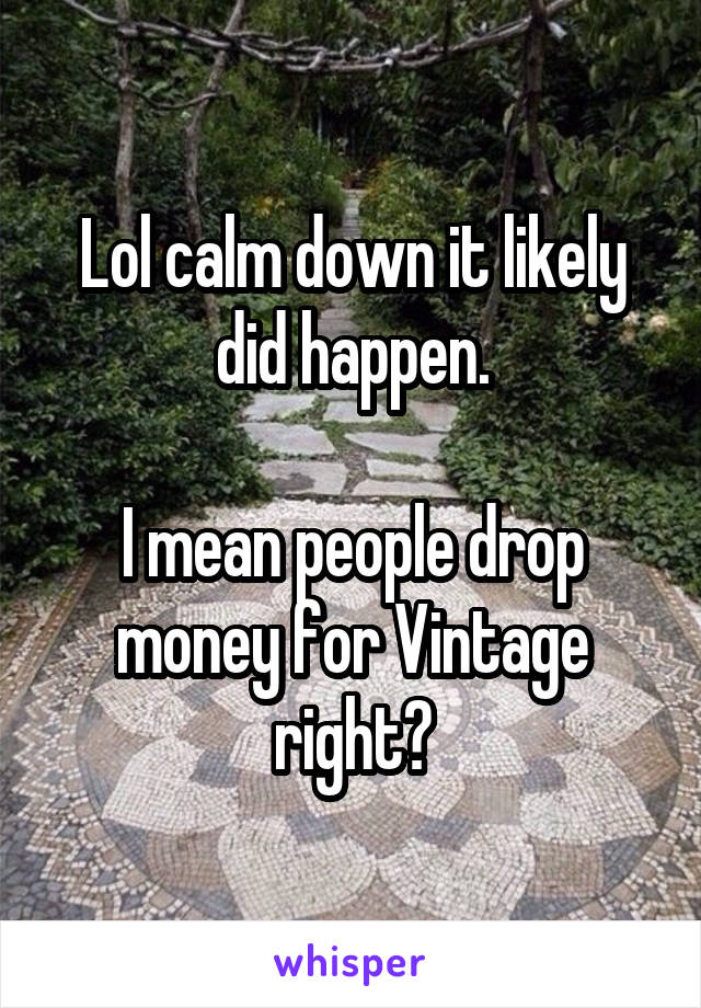 Lol calm down it likely did happen.

I mean people drop money for Vintage right?