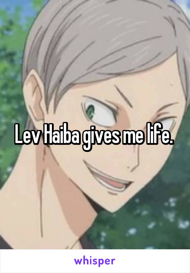 Lev Haiba gives me life. 