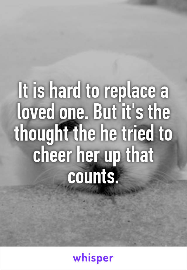 It is hard to replace a loved one. But it's the thought the he tried to cheer her up that counts.