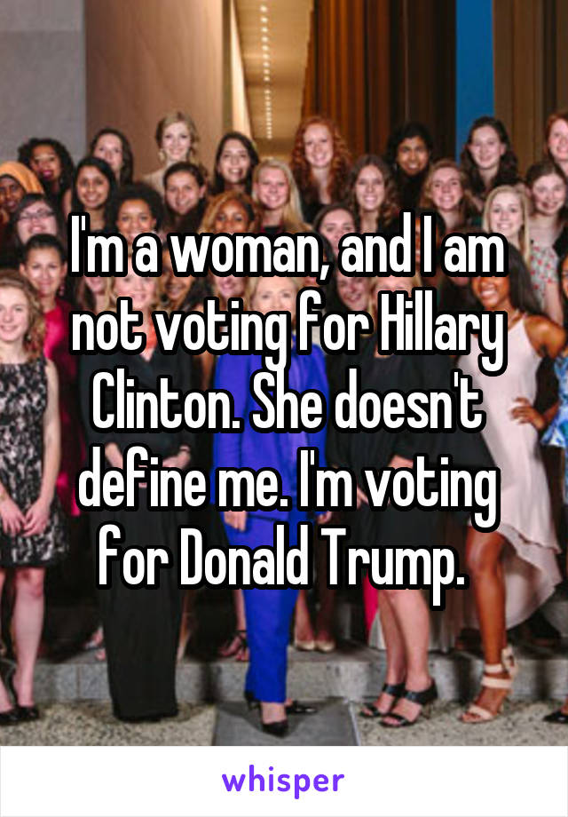 I'm a woman, and I am not voting for Hillary Clinton. She doesn't define me. I'm voting for Donald Trump. 