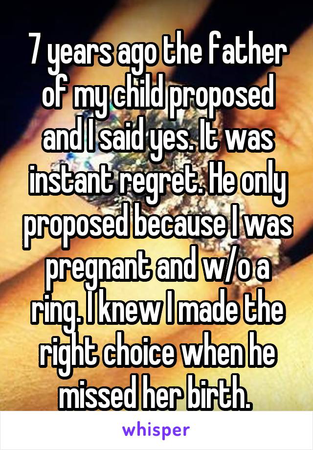 7 years ago the father of my child proposed and I said yes. It was instant regret. He only proposed because I was pregnant and w/o a ring. I knew I made the right choice when he missed her birth. 