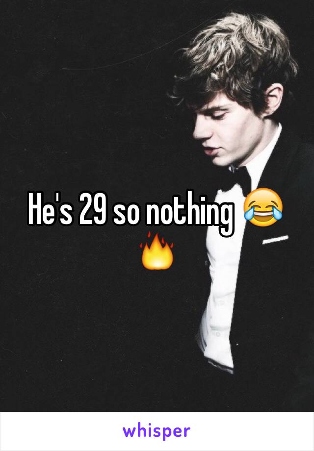 He's 29 so nothing 😂🔥