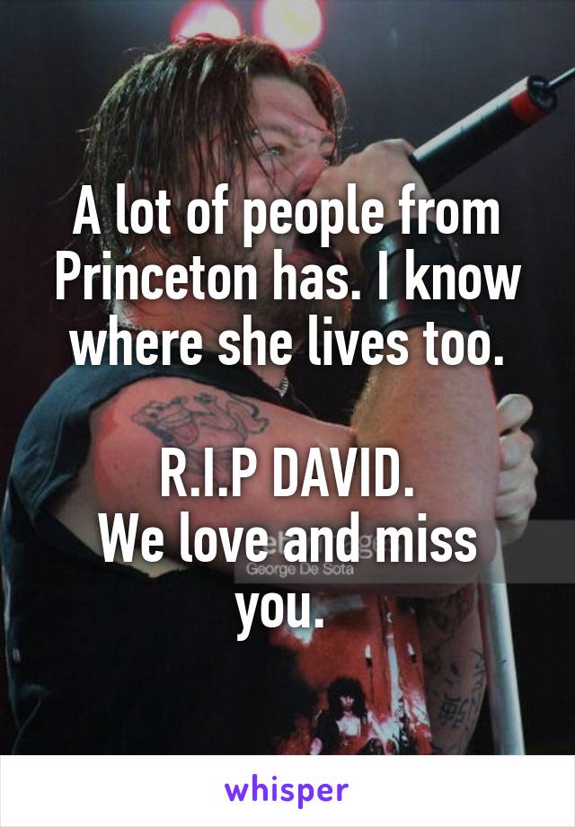 A lot of people from Princeton has. I know where she lives too.

R.I.P DAVID.
We love and miss you. 