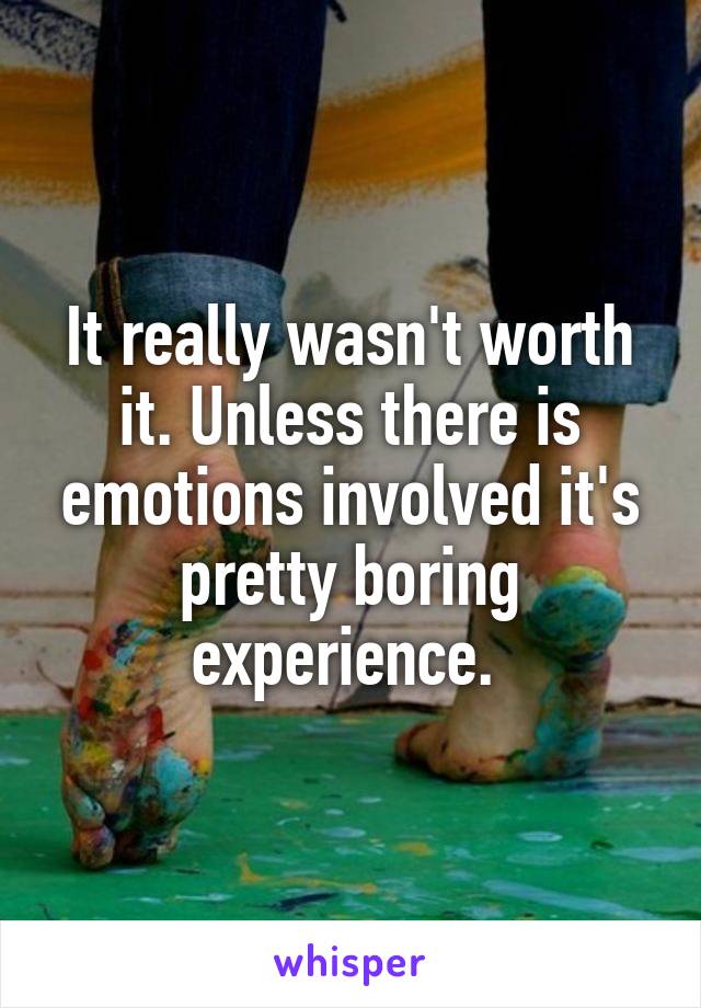 It really wasn't worth it. Unless there is emotions involved it's pretty boring experience. 