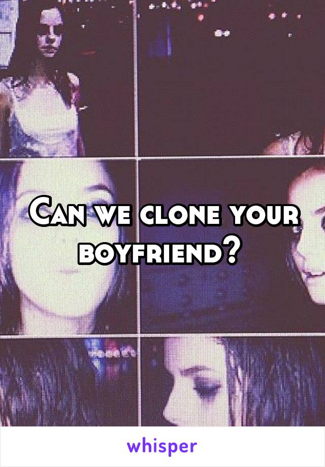 Can we clone your boyfriend? 