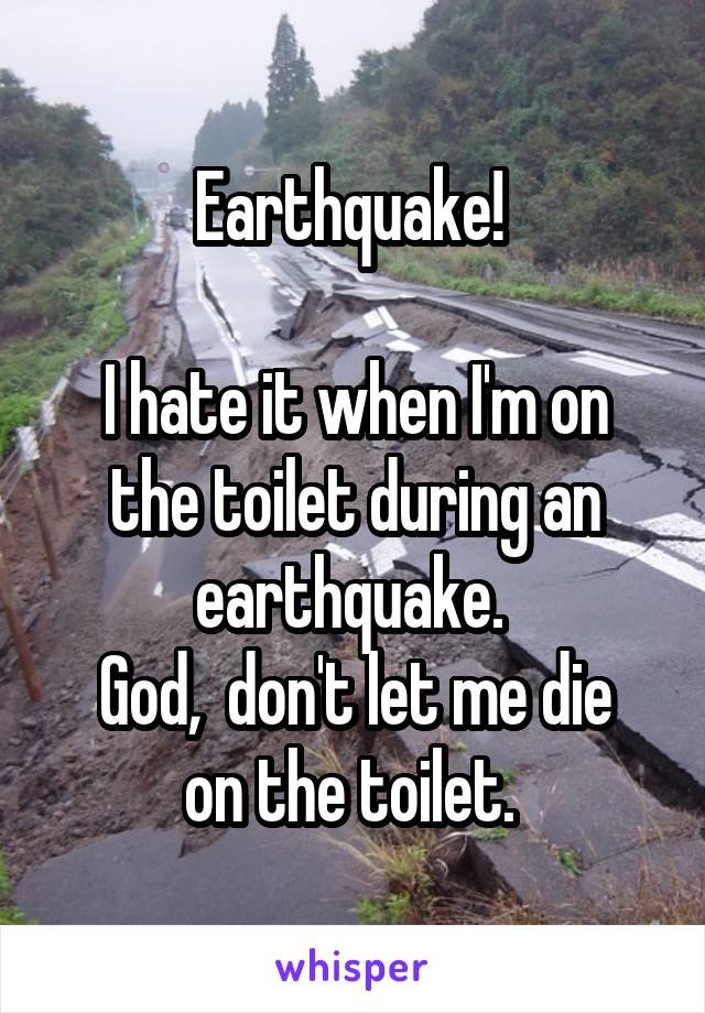 Earthquake! 

I hate it when I'm on the toilet during an earthquake. 
God,  don't let me die on the toilet. 