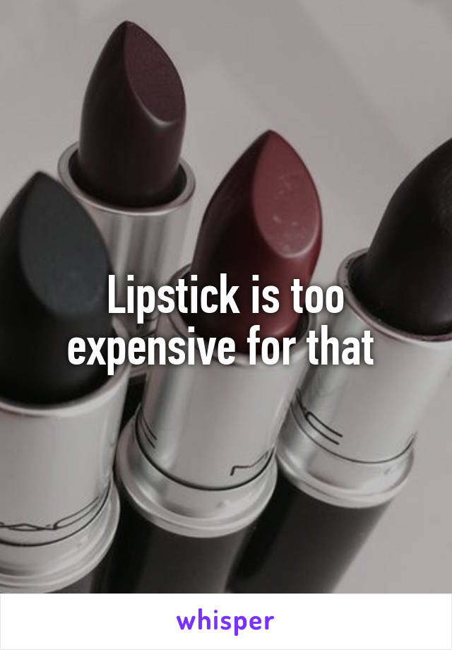 Lipstick is too expensive for that 