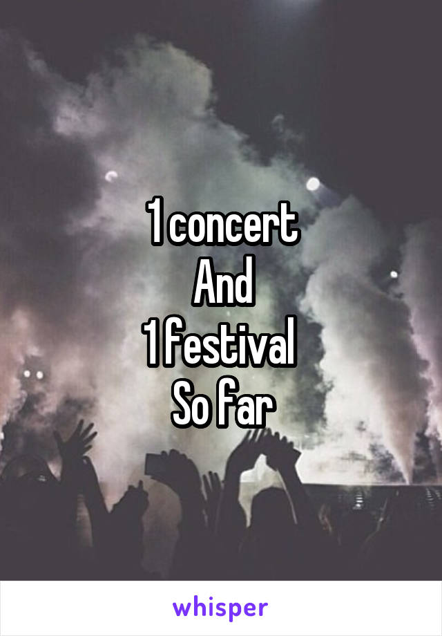 1 concert
And
1 festival 
So far