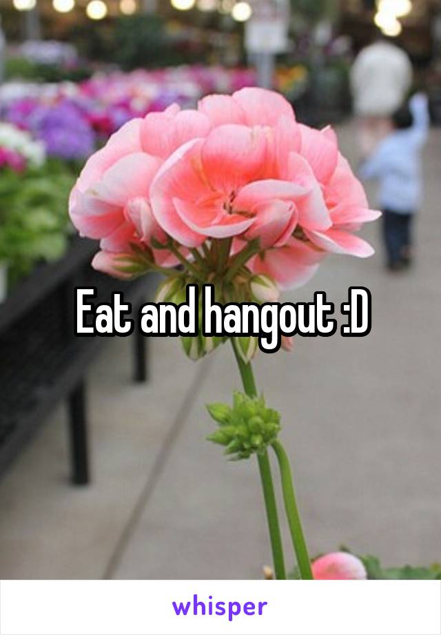Eat and hangout :D