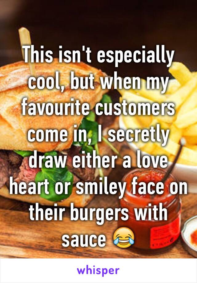 This isn't especially cool, but when my favourite customers come in, I secretly draw either a love heart or smiley face on their burgers with sauce 😂