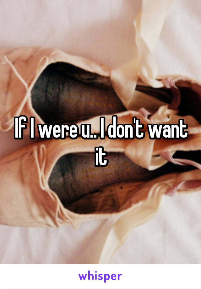 If I were u.. I don't want it
