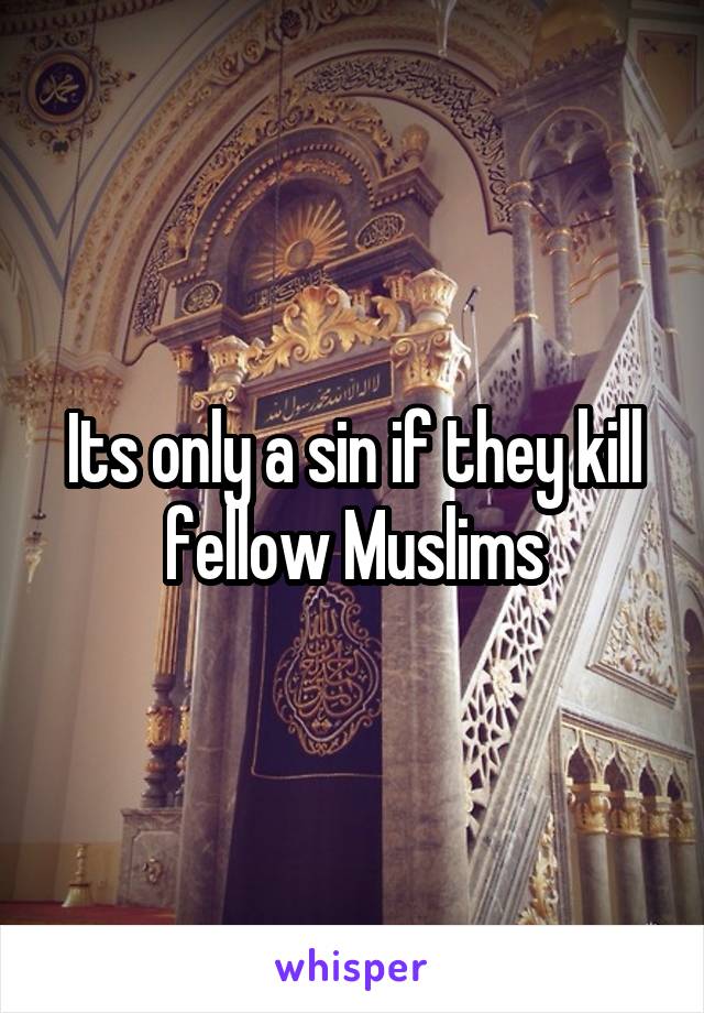 Its only a sin if they kill fellow Muslims