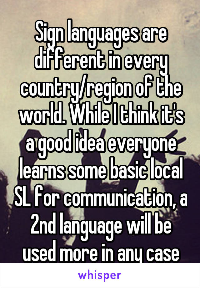 Sign languages are different in every country/region of the world. While I think it's a good idea everyone learns some basic local SL for communication, a 2nd language will be used more in any case