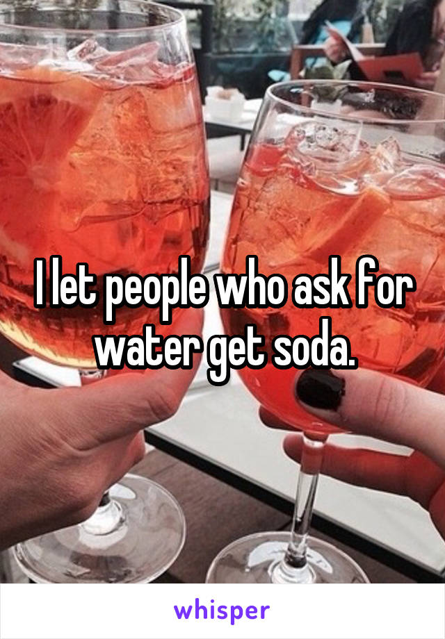 I let people who ask for water get soda.