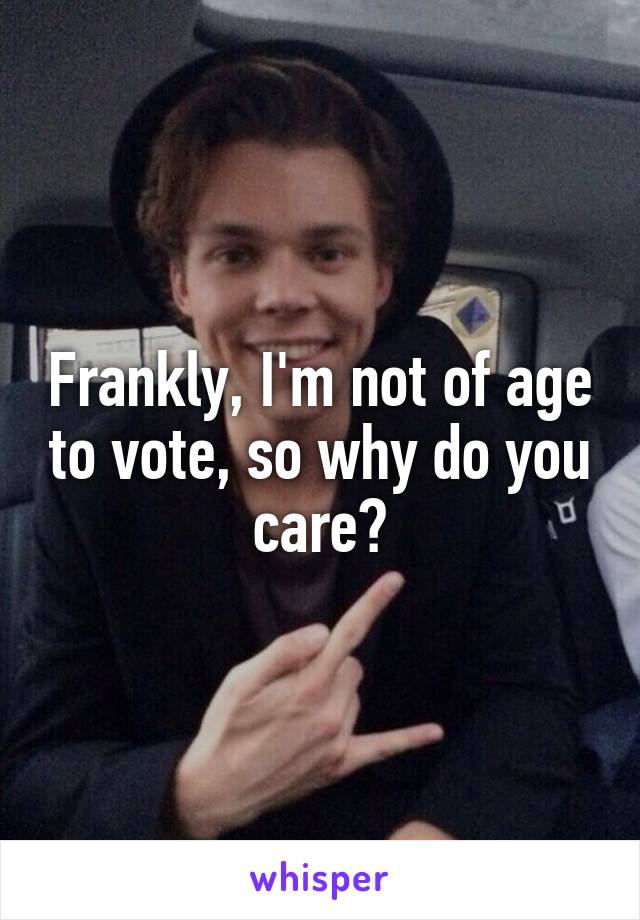 Frankly, I'm not of age to vote, so why do you care?