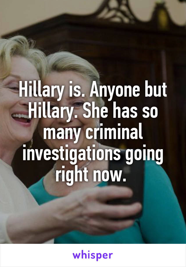 Hillary is. Anyone but Hillary. She has so many criminal investigations going right now. 