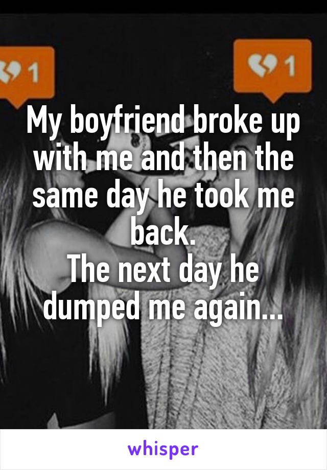 My boyfriend broke up with me and then the same day he took me back.
The next day he dumped me again...
