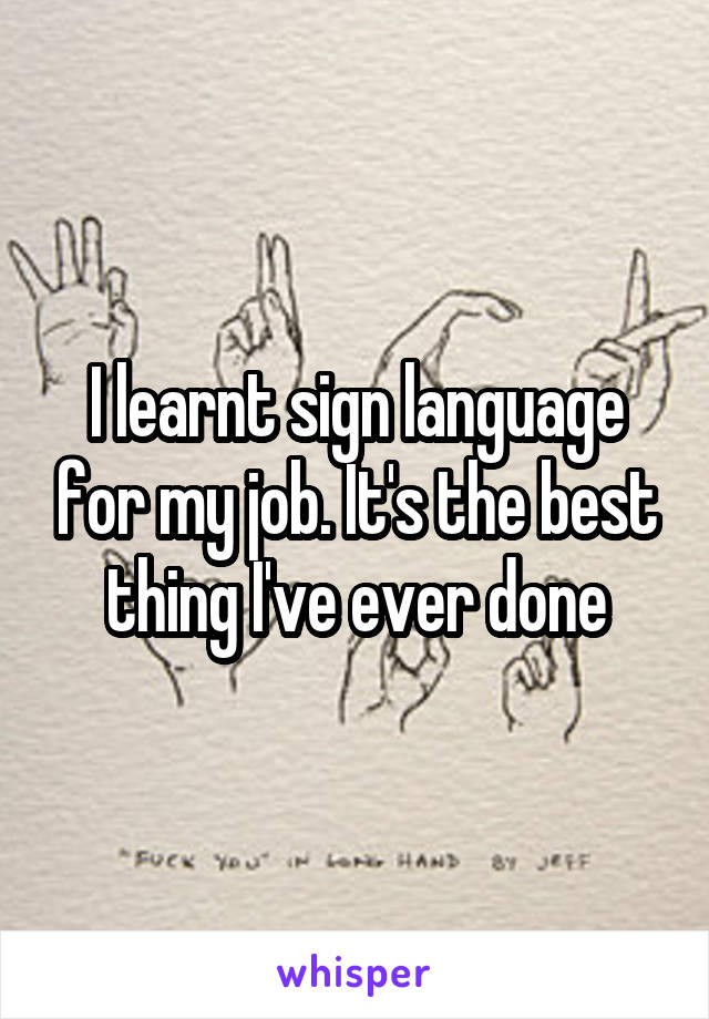 I learnt sign language for my job. It's the best thing I've ever done