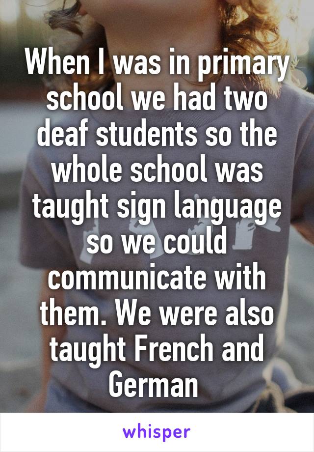 When I was in primary school we had two deaf students so the whole school was taught sign language so we could communicate with them. We were also taught French and German 