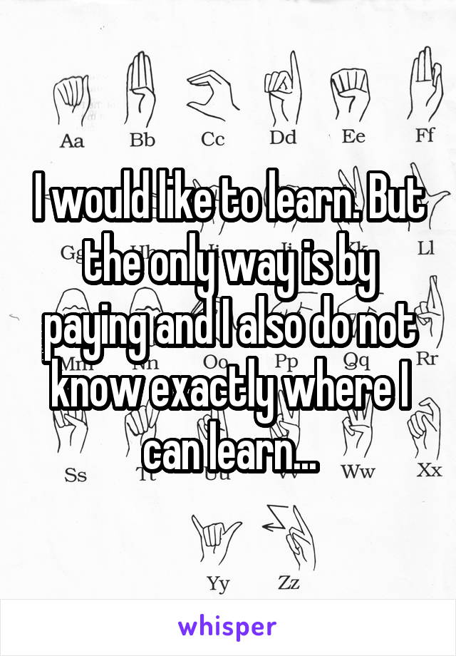 I would like to learn. But the only way is by paying and I also do not know exactly where I can learn...