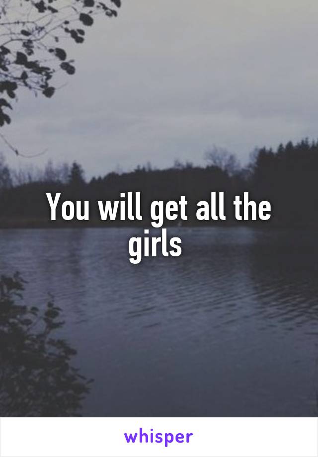 You will get all the girls 