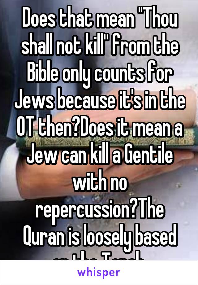 Does that mean "Thou shall not kill" from the Bible only counts for Jews because it's in the OT then?Does it mean a Jew can kill a Gentile with no repercussion?The Quran is loosely based on the Torah.