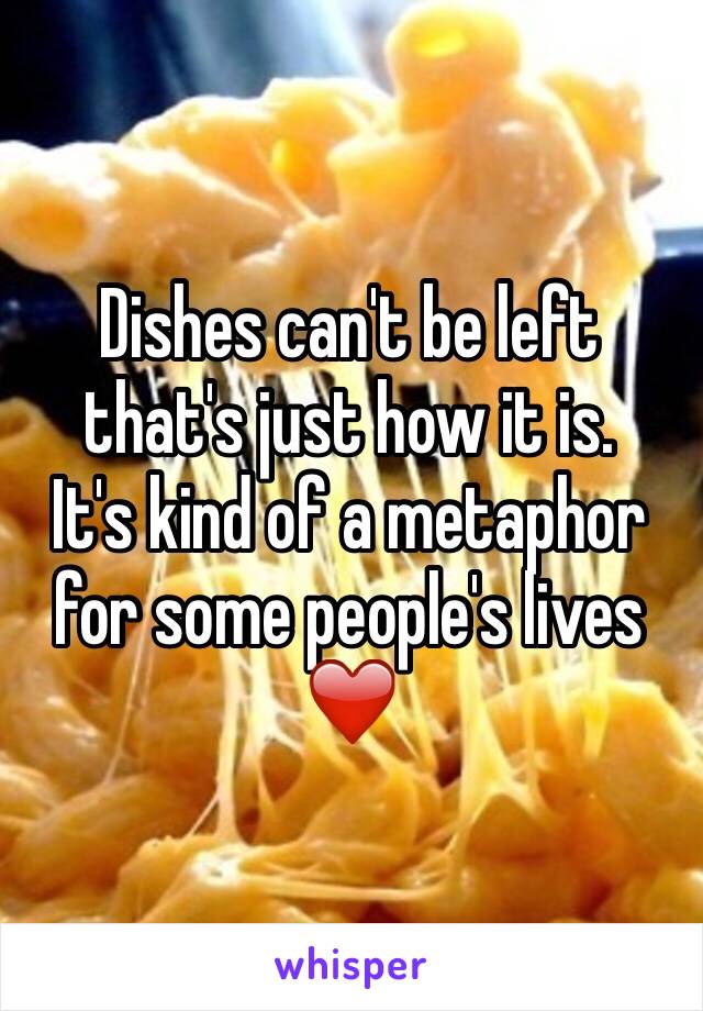 Dishes can't be left that's just how it is.
It's kind of a metaphor for some people's lives
❤️