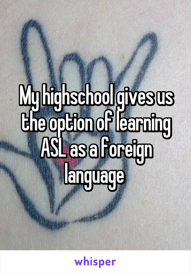 My highschool gives us the option of learning ASL as a foreign language 