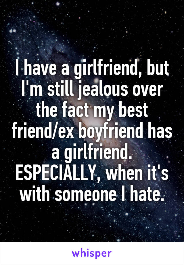 I have a girlfriend, but I'm still jealous over the fact my best friend/ex boyfriend has a girlfriend. ESPECIALLY, when it's with someone I hate.