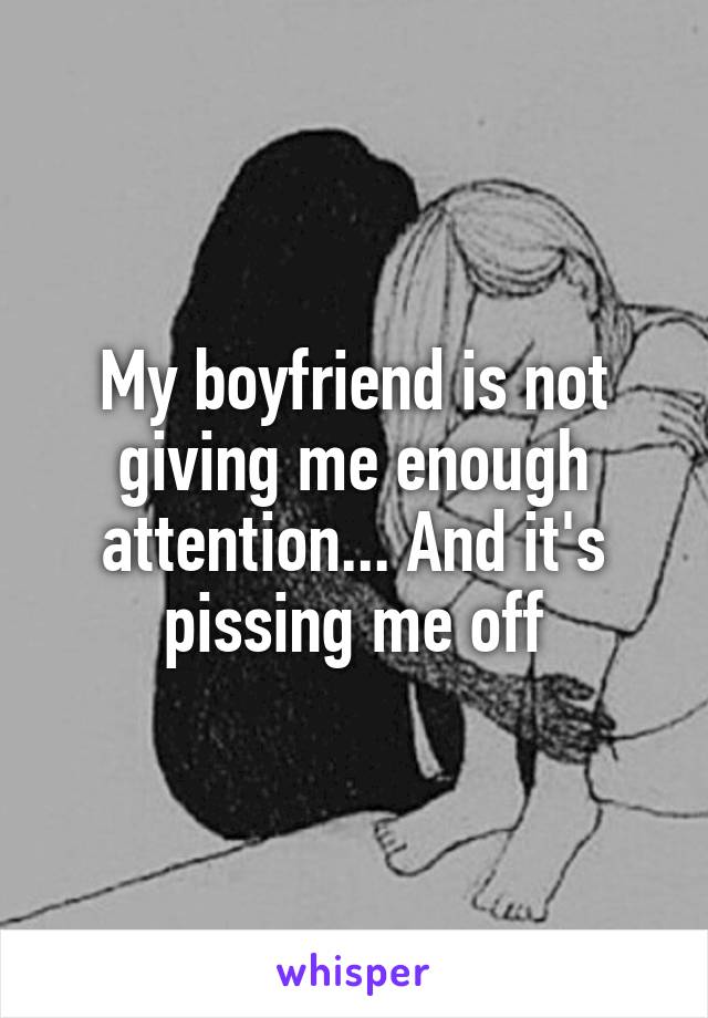 My boyfriend is not giving me enough attention... And it's pissing me off