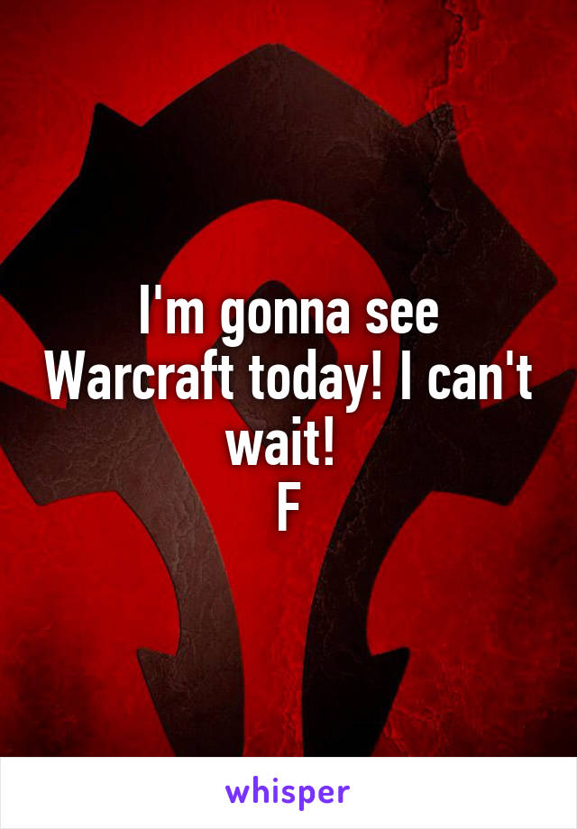 I'm gonna see Warcraft today! I can't wait! 
F