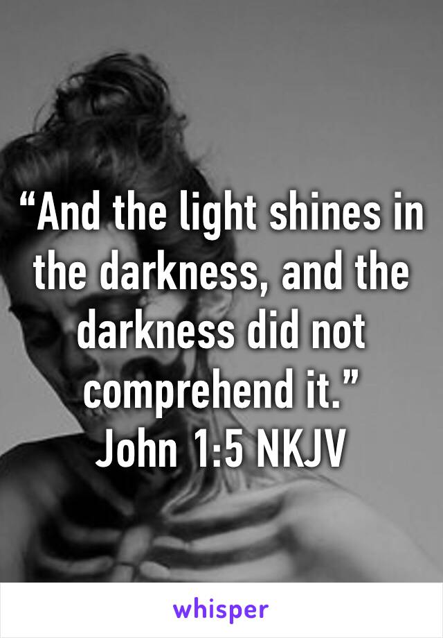 “And the light shines in the darkness, and the darkness did not comprehend it.”
‭‭John‬ ‭1:5‬ ‭NKJV‬‬
