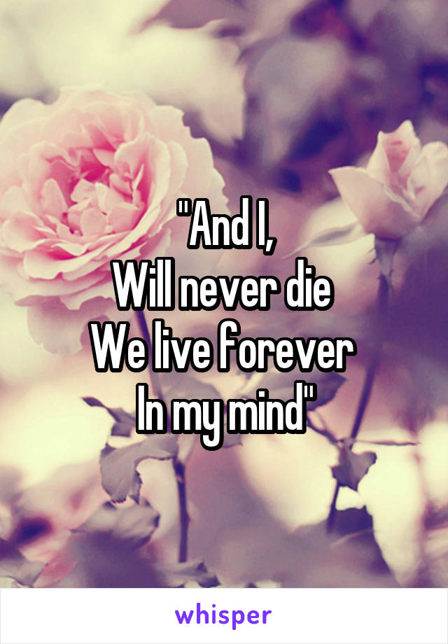 "And I,
Will never die 
We live forever 
In my mind"