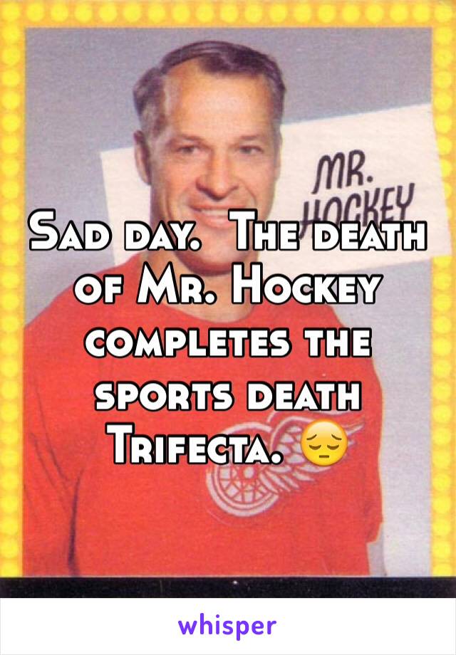 Sad day.  The death of Mr. Hockey completes the sports death Trifecta. 😔