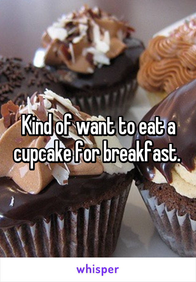 Kind of want to eat a cupcake for breakfast. 