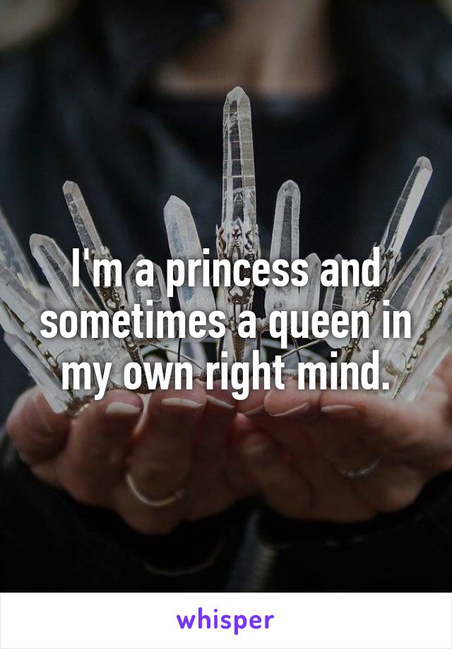 I'm a princess and sometimes a queen in my own right mind.