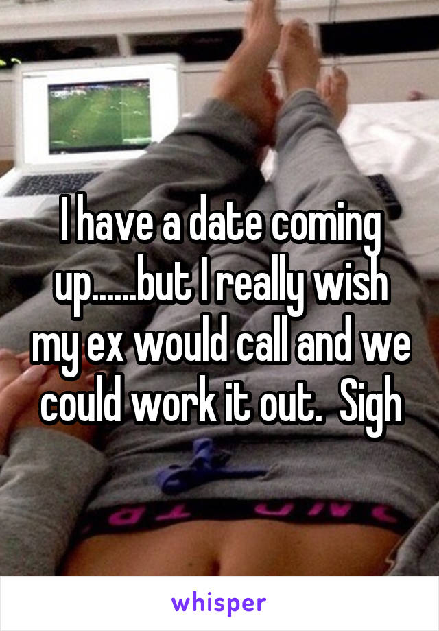 I have a date coming up......but I really wish my ex would call and we could work it out.  Sigh