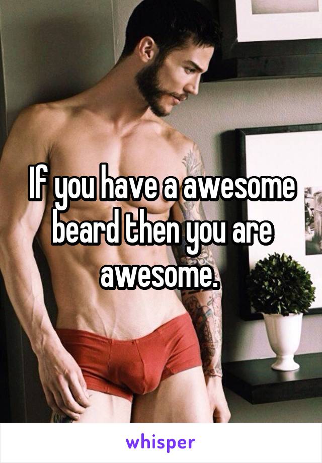 If you have a awesome beard then you are awesome. 