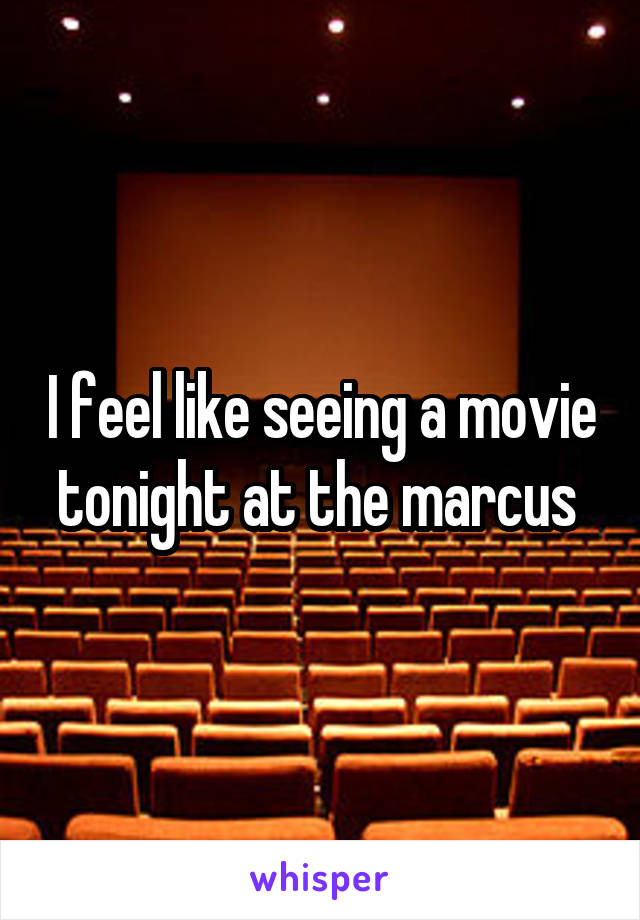 I feel like seeing a movie tonight at the marcus 