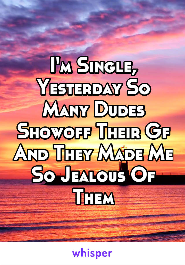 I'm Single, Yesterday So Many Dudes Showoff Their Gf And They Made Me So Jealous Of Them