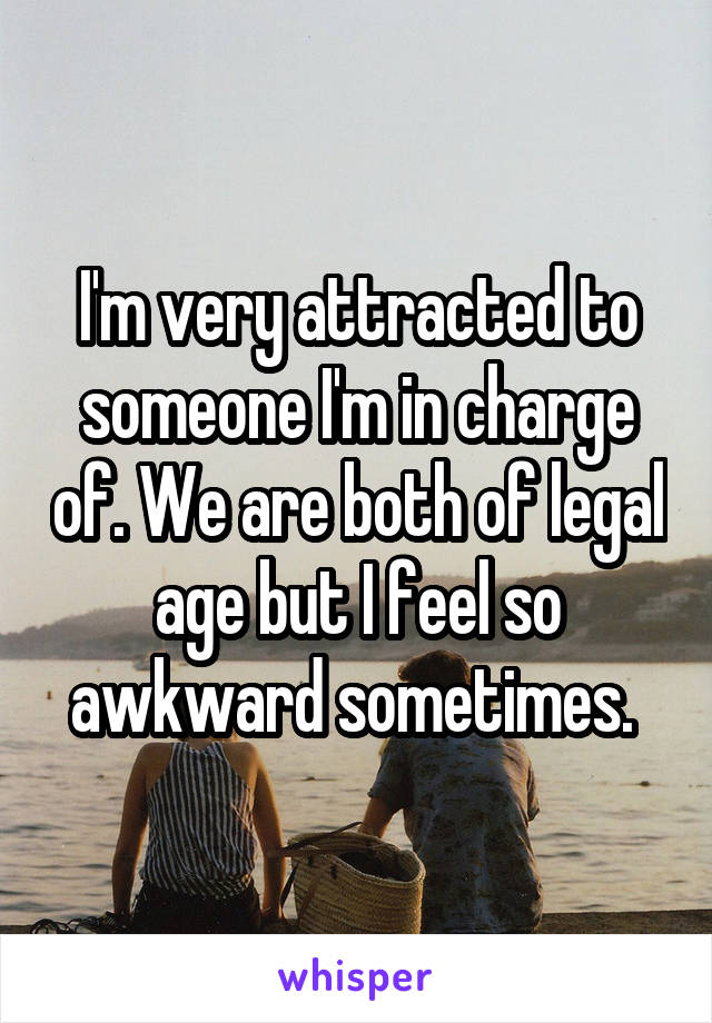I'm very attracted to someone I'm in charge of. We are both of legal age but I feel so awkward sometimes. 