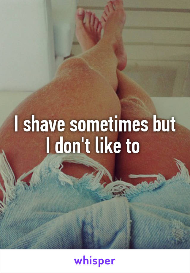 I shave sometimes but I don't like to 