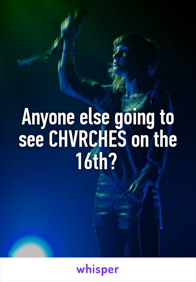 Anyone else going to see CHVRCHES on the 16th? 