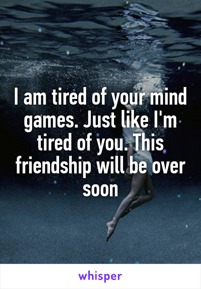 I am tired of your mind games. Just like I'm tired of you. This friendship will be over soon