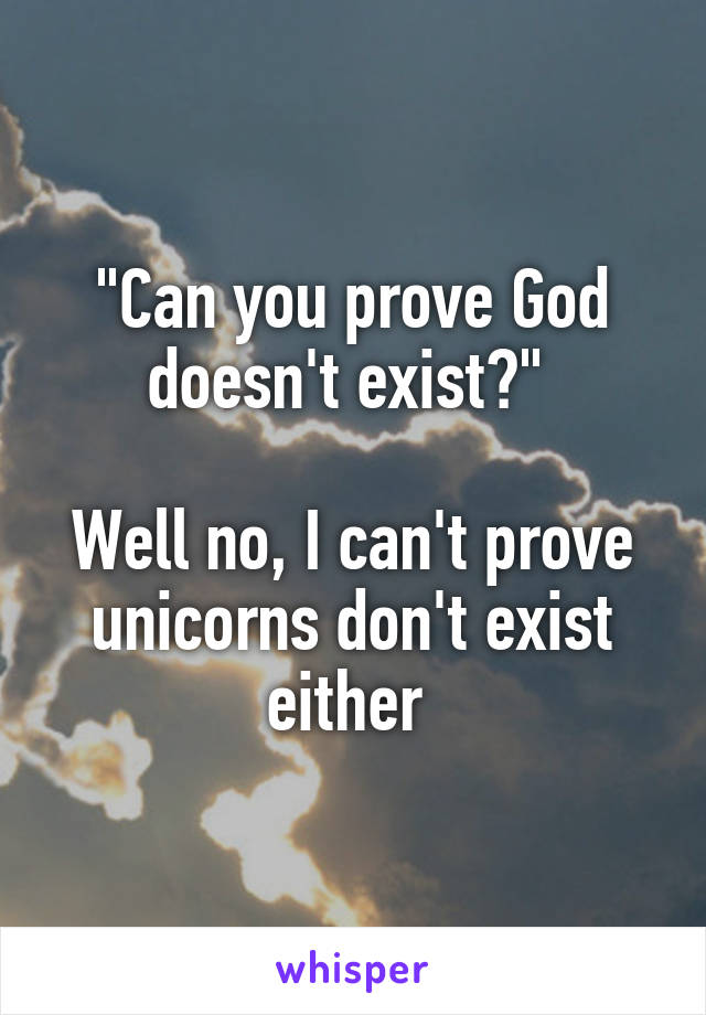 "Can you prove God doesn't exist?" 

Well no, I can't prove unicorns don't exist either 