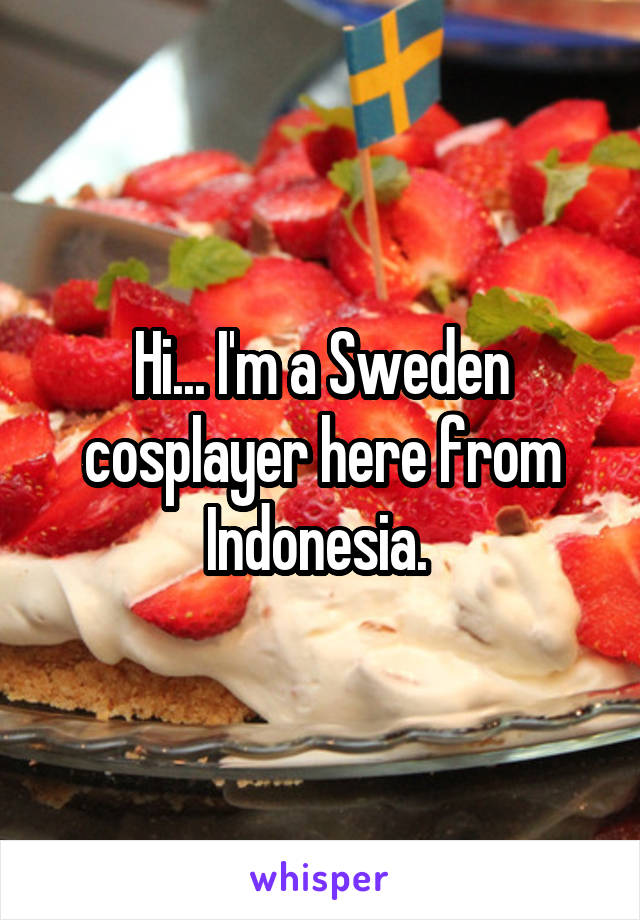 Hi... I'm a Sweden cosplayer here from Indonesia. 