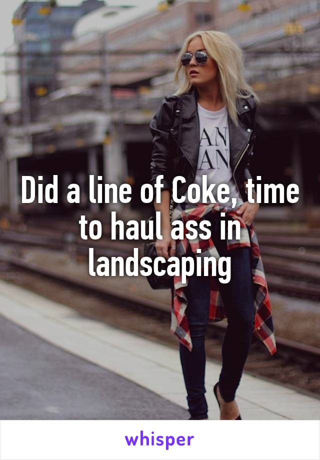 Did a line of Coke, time to haul ass in landscaping
