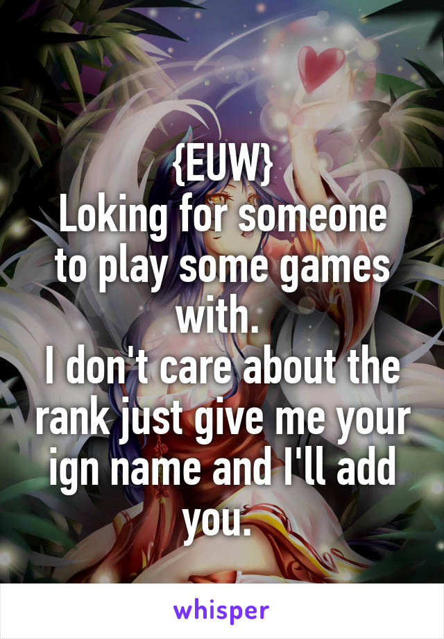
{EUW}
Loking for someone to play some games with. 
I don't care about the rank just give me your ign name and I'll add you. 